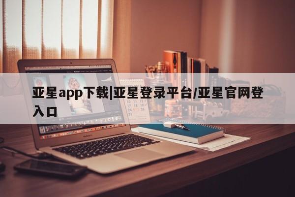 亚星网站 亚星官网_管理平台亚星app下载|亚星登录平台/亚星官网登入口