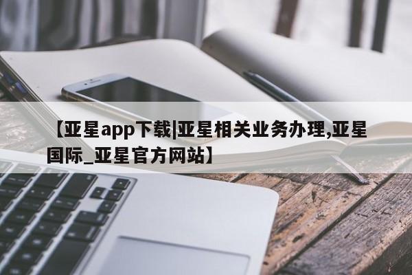 亚星网站 亚星官网_管理平台【亚星app下载|亚星相关业务办理,亚星国际_亚星官方网站】