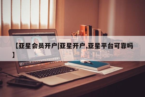 亚星网站 亚星官网_管理平台【亚星会员开户|亚星开户,亚星平台可靠吗】