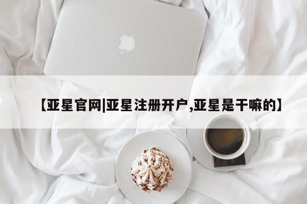 亚星网站 亚星官网_管理平台【亚星官网|亚星注册开户,亚星是干嘛的】