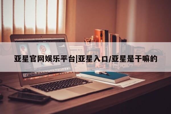 亚星网站 亚星官网_管理平台亚星官网娱乐平台|亚星入口/亚星是干嘛的