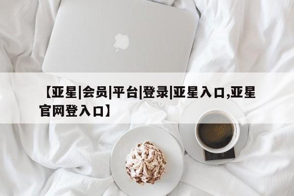 亚星网站 亚星官网_管理平台【亚星|会员|平台|登录|亚星入口,亚星官网登入口】