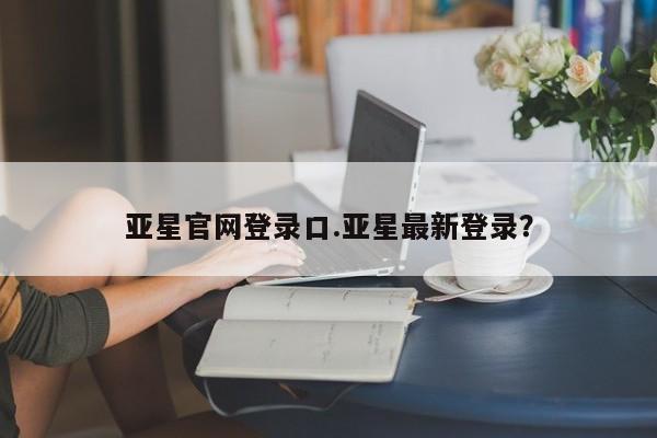 亚星网站 亚星官网_管理平台亚星官网登录口.亚星最新登录？