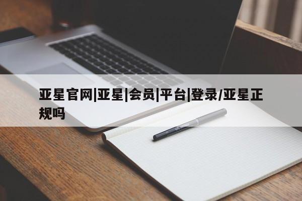 亚星网站 亚星官网_管理平台亚星官网|亚星|会员|平台|登录/亚星正规吗