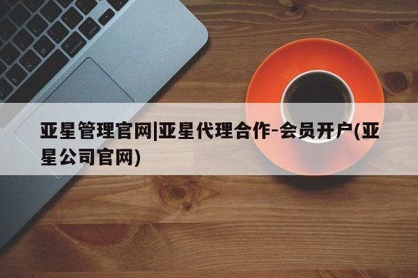 亚星网站 亚星官网_管理平台亚星管理官网|亚星代理合作-会员开户(亚星公司官网)