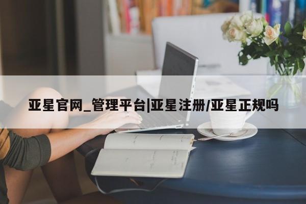 亚星网站 亚星官网_管理平台亚星官网_管理平台|亚星注册/亚星正规吗