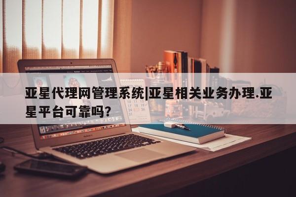 亚星网站 亚星官网_管理平台亚星代理网管理系统|亚星相关业务办理.亚星平台可靠吗？