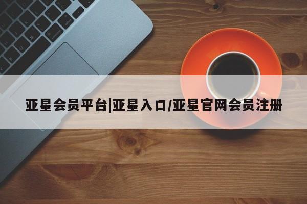 亚星网站 亚星官网_管理平台亚星会员平台|亚星入口/亚星官网会员注册