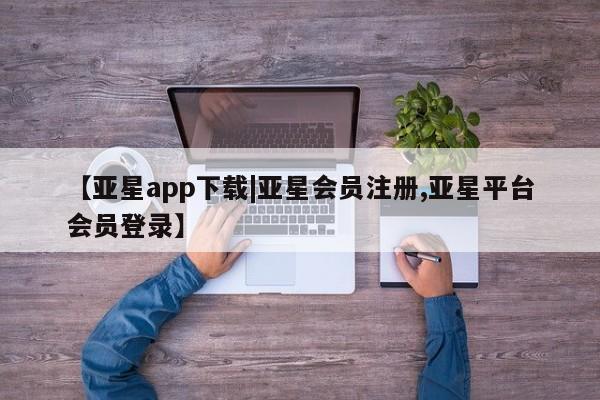 亚星网站 亚星官网_管理平台【亚星app下载|亚星会员注册,亚星平台会员登录】
