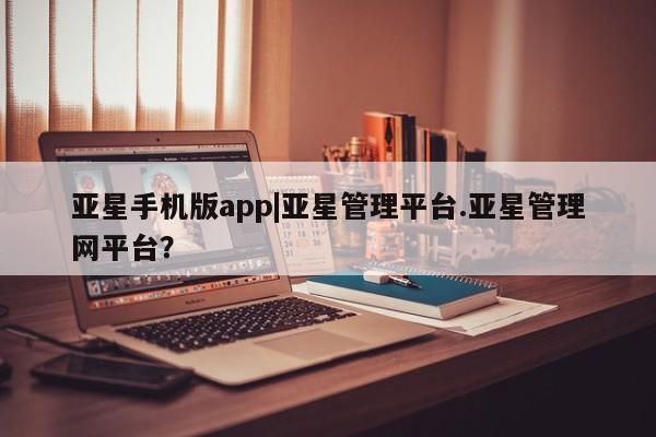 亚星网站 亚星官网_管理平台亚星手机版app|亚星管理平台.亚星管理网平台？