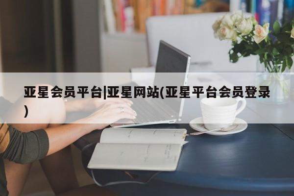 亚星网站 亚星官网_管理平台亚星会员平台|亚星网站(亚星平台会员登录)
