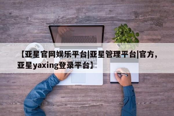 亚星网站 亚星官网_管理平台【亚星官网娱乐平台|亚星管理平台|官方,亚星yaxing登录平台】