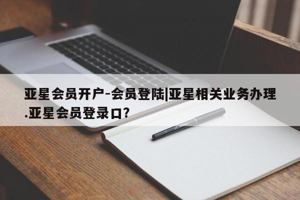 亚星网站 亚星官网_管理平台亚星会员开户-会员登陆|亚星相关业务办理.亚星会员登录口？