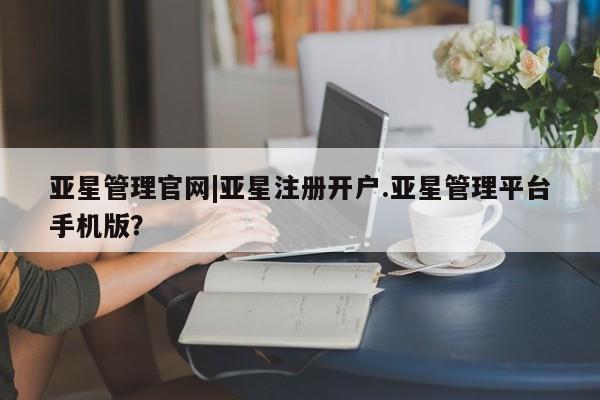 亚星网站 亚星官网_管理平台亚星管理官网|亚星注册开户.亚星管理平台手机版？