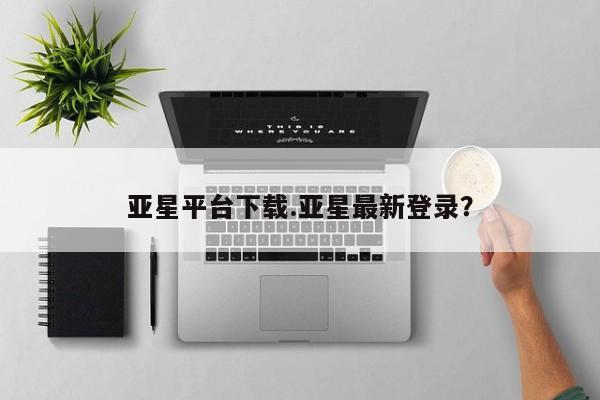 亚星网站 亚星官网_管理平台亚星平台下载.亚星最新登录？