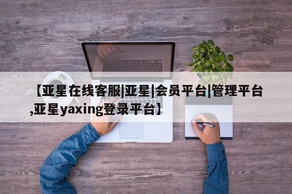 亚星网站 亚星官网_管理平台【亚星在线客服|亚星|会员平台|管理平台,亚星yaxing登录平台】