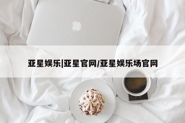 亚星网站 亚星官网_管理平台亚星娱乐|亚星官网/亚星娱乐场官网
