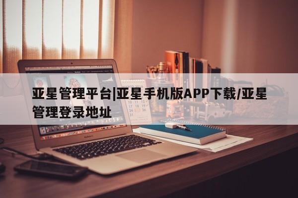亚星网站 亚星官网_管理平台亚星管理平台|亚星手机版APP下载/亚星管理登录地址