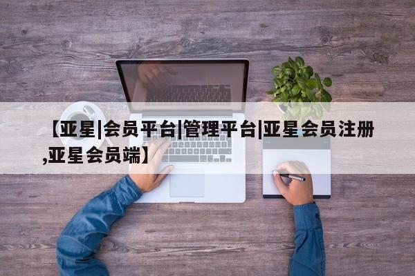 亚星网站 亚星官网_管理平台【亚星|会员平台|管理平台|亚星会员注册,亚星会员端】