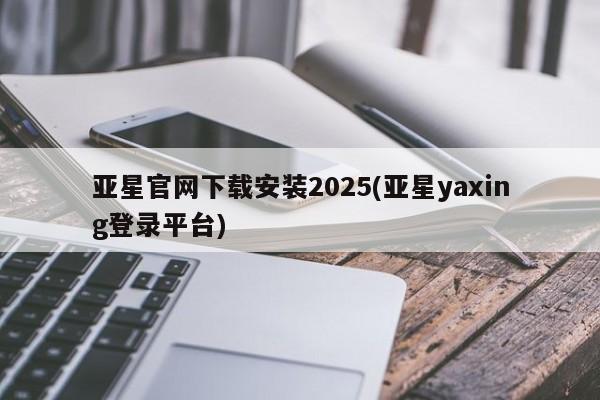 亚星网站 亚星官网_管理平台亚星官网下载安装2025(亚星yaxing登录平台)