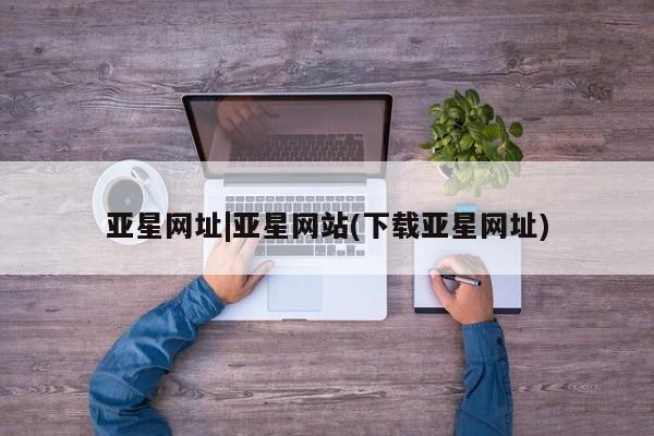 亚星网站 亚星官网_管理平台亚星网址|亚星网站(下载亚星网址)
