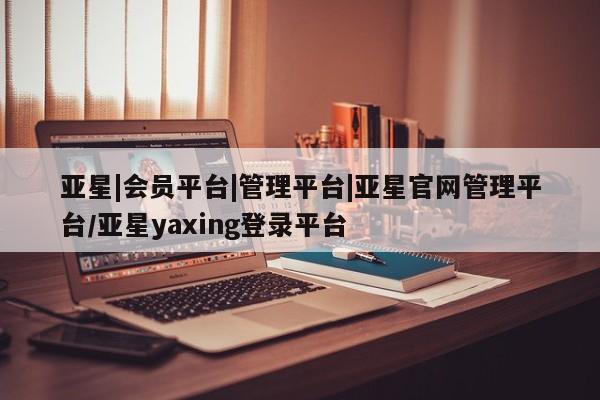 亚星网站 亚星官网_管理平台亚星|会员平台|管理平台|亚星官网管理平台/亚星yaxing登录平台