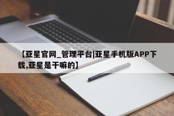 亚星网站 亚星官网_管理平台【亚星官网_管理平台|亚星手机版APP下载,亚星是干嘛的】