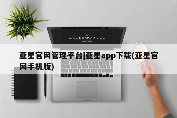 亚星网站 亚星官网_管理平台亚星官网管理平台|亚星app下载(亚星官网手机版)