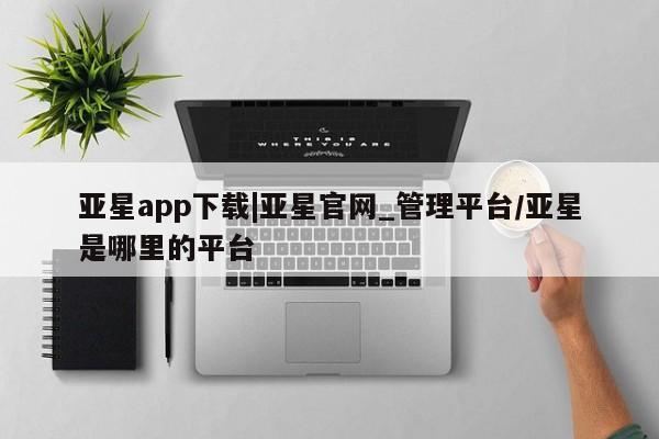 亚星网站 亚星官网_管理平台亚星app下载|亚星官网_管理平台/亚星是哪里的平台