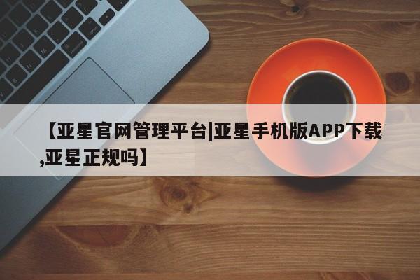 亚星网站 亚星官网_管理平台【亚星官网管理平台|亚星手机版APP下载,亚星正规吗】