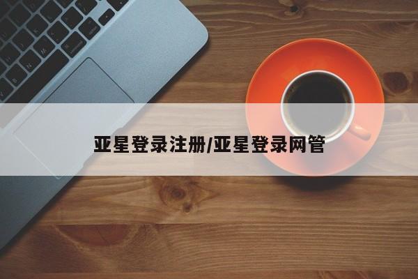 亚星网站 亚星官网_管理平台亚星登录注册/亚星登录网管