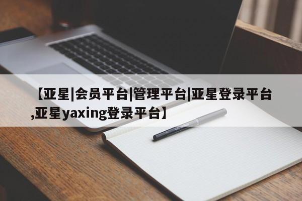 亚星网站 亚星官网_管理平台【亚星|会员平台|管理平台|亚星登录平台,亚星yaxing登录平台】