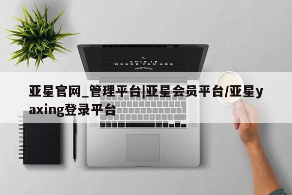 亚星网站 亚星官网_管理平台亚星官网_管理平台|亚星会员平台/亚星yaxing登录平台