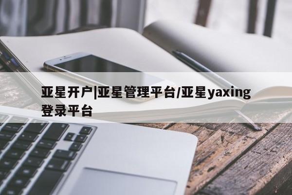 亚星网站 亚星官网_管理平台亚星开户|亚星管理平台/亚星yaxing登录平台