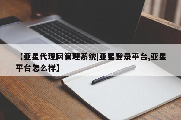 亚星网站 亚星官网_管理平台【亚星代理网管理系统|亚星登录平台,亚星平台怎么样】