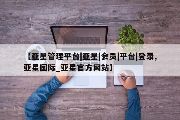 亚星网站 亚星官网_管理平台【亚星管理平台|亚星|会员|平台|登录,亚星国际_亚星官方网站】