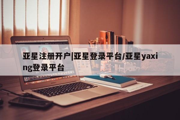 亚星网站 亚星官网_管理平台亚星注册开户|亚星登录平台/亚星yaxing登录平台