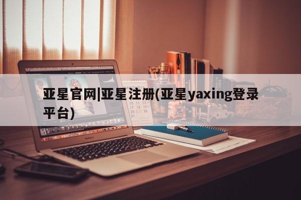 亚星网站 亚星官网_管理平台亚星官网|亚星注册(亚星yaxing登录平台)