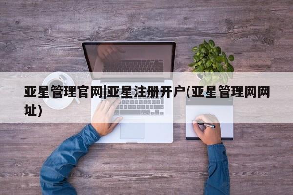 亚星网站 亚星官网_管理平台亚星管理官网|亚星注册开户(亚星管理网网址)