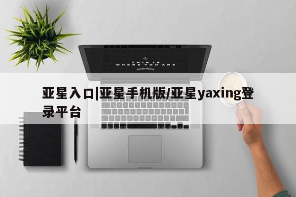 亚星网站 亚星官网_管理平台亚星入口|亚星手机版/亚星yaxing登录平台
