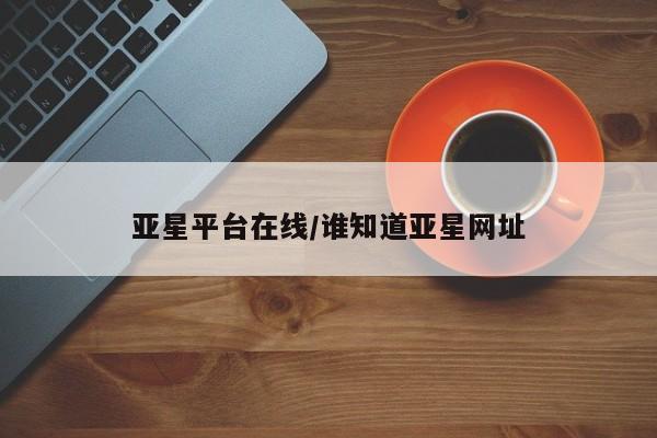 亚星网站 亚星官网_管理平台亚星平台在线/谁知道亚星网址